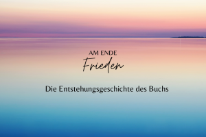 Read more about the article Die Entstehungsgeschichte des Buches „AM ENDE Frieden“